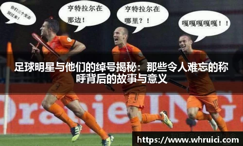 足球明星与他们的绰号揭秘：那些令人难忘的称呼背后的故事与意义
