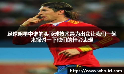 足球明星中谁的头顶球技术最为出众让我们一起来探讨一下他们的精彩表现