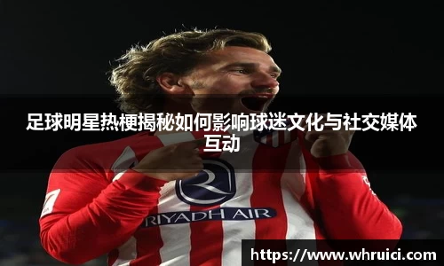 足球明星热梗揭秘如何影响球迷文化与社交媒体互动
